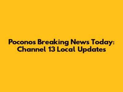 Poconos Breaking News Today: Channel 13 Local Updates