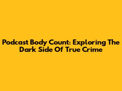 Podcast Body Count: Exploring The Dark Side Of True Crime