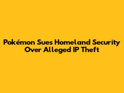 Pokémon Sues Homeland Security Over Alleged IP Theft