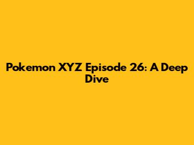 Pokemon XYZ Episode 26: A Deep Dive