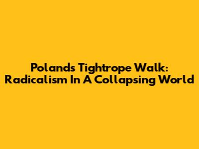 Poland's Tightrope Walk: Radicalism In A Collapsing World