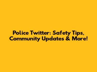 Police Twitter: Safety Tips, Community Updates & More!