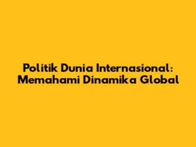 Politik Dunia Internasional: Memahami Dinamika Global