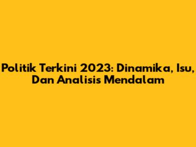 Politik Terkini 2023: Dinamika, Isu, Dan Analisis Mendalam