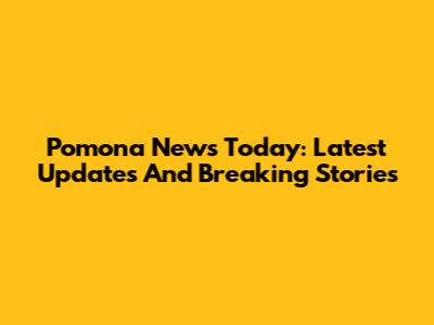 Pomona News Today: Latest Updates And Breaking Stories