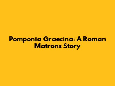 Pomponia Graecina: A Roman Matron's Story
