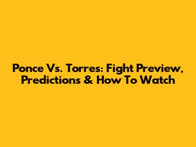 Ponce Vs. Torres: Fight Preview, Predictions & How To Watch