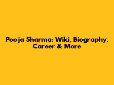 Pooja Sharma: Wiki, Biography, Career & More