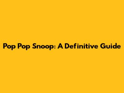 Pop Pop Snoop: A Definitive Guide