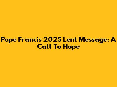 Pope Francis' 2025 Lent Message: A Call To Hope