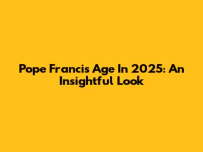 Pope Francis' Age In 2025: An Insightful Look