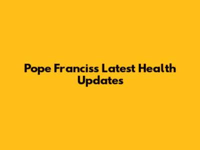 Pope Francis's Latest Health Updates