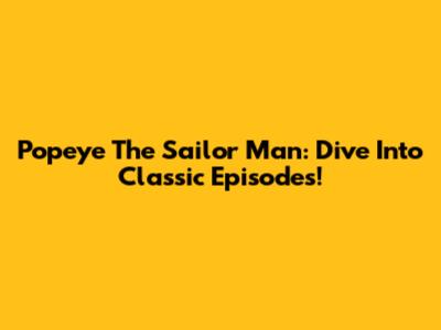 Popeye The Sailor Man: Dive Into Classic Episodes!