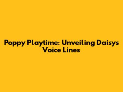 Poppy Playtime: Unveiling Daisy's Voice Lines