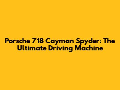 Porsche 718 Cayman Spyder: The Ultimate Driving Machine