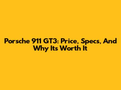 Porsche 911 GT3: Price, Specs, And Why It's Worth It