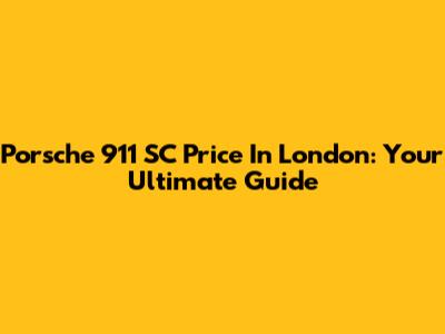 Porsche 911 SC Price In London: Your Ultimate Guide