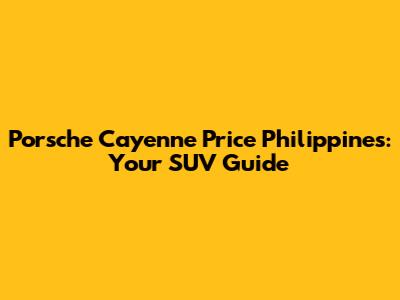 Porsche Cayenne Price Philippines: Your SUV Guide