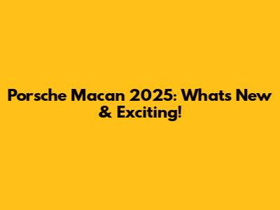 Porsche Macan 2025: What's New & Exciting!
