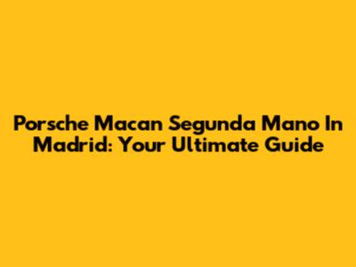 Porsche Macan Segunda Mano In Madrid: Your Ultimate Guide