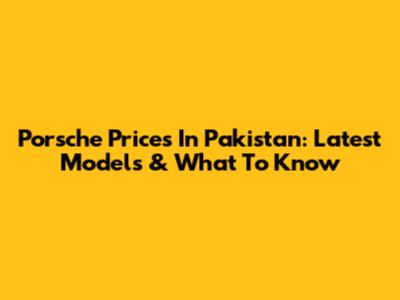Porsche Prices In Pakistan: Latest Models & What To Know