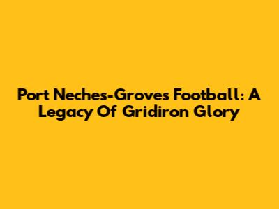 Port Neches-Groves Football: A Legacy Of Gridiron Glory