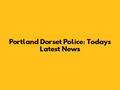 Portland Dorset Police: Today's Latest News