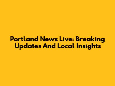 Portland News Live: Breaking Updates And Local Insights