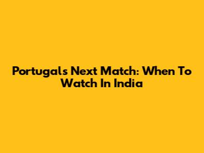 Portugal's Next Match: When To Watch In India
