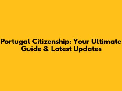 Portugal Citizenship: Your Ultimate Guide & Latest Updates