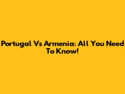 Portugal Vs Armenia: All You Need To Know!