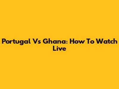 Portugal Vs Ghana: How To Watch Live