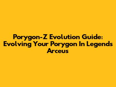 Porygon-Z Evolution Guide: Evolving Your Porygon In Legends Arceus