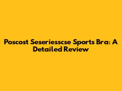 Poscost Seseriesscse Sports Bra: A Detailed Review