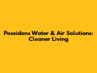 Poseidon's Water & Air Solutions: Cleaner Living