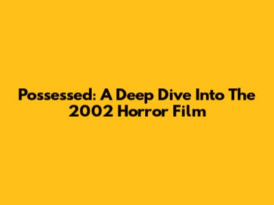 Possessed: A Deep Dive Into The 2002 Horror Film