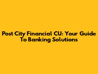 Post City Financial CU: Your Guide To Banking Solutions