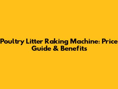 Poultry Litter Raking Machine: Price Guide & Benefits