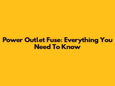 Power Outlet Fuse: Everything You Need To Know