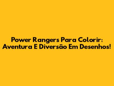 Power Rangers Para Colorir: Aventura E Diversão Em Desenhos!