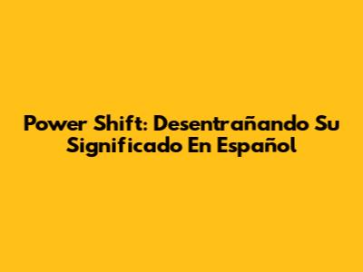 Power Shift: Desentrañando Su Significado En Español