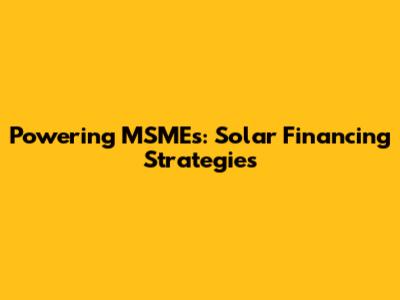 Powering MSMEs: Solar Financing Strategies