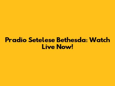 Pradio Setelese Bethesda: Watch Live Now!