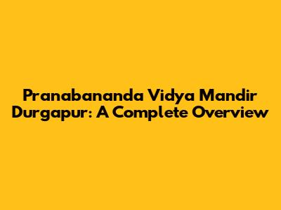 Pranabananda Vidya Mandir Durgapur: A Complete Overview