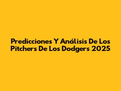 Predicciones Y Análisis De Los Pitchers De Los Dodgers 2025