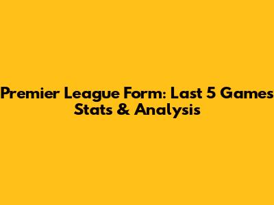 Premier League Form: Last 5 Games Stats & Analysis