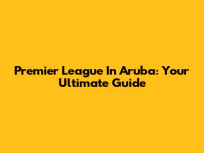 Premier League In Aruba: Your Ultimate Guide