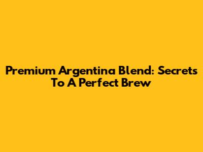 Premium Argentina Blend: Secrets To A Perfect Brew