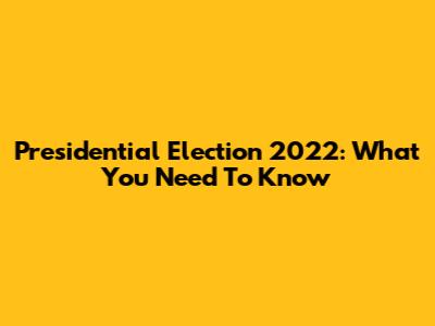 Presidential Election 2022: What You Need To Know