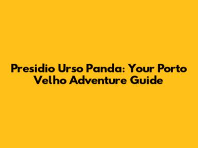 Presidio Urso Panda: Your Porto Velho Adventure Guide